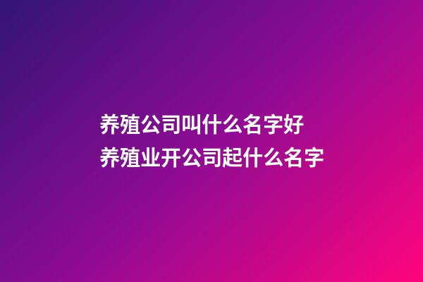 养殖公司叫什么名字好 养殖业开公司起什么名字-第1张-公司起名-玄机派